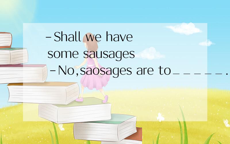 -Shall we have some sausages -No,saosages are to_____.Let's have some chiken空里填什么,急,