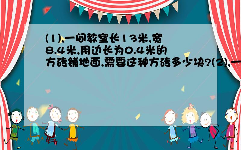 (1),一间教室长13米,宽8.4米,用边长为0.4米的方砖铺地面,需要这种方砖多少块?(2),一间教室长13米,宽8.4米,用面积为0.08平方米的地砖铺地面,需要这种地砖多少块?