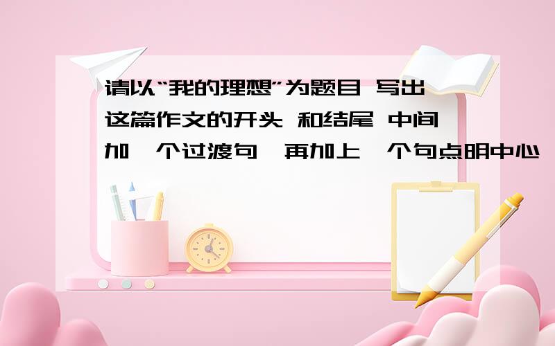 请以“我的理想”为题目 写出这篇作文的开头 和结尾 中间加一个过渡句,再加上一个句点明中心