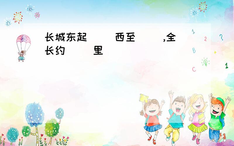 长城东起（ ）西至（ ）,全长约（ ）里