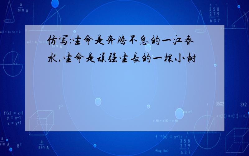 仿写：生命是奔腾不息的一江春水,生命是顽强生长的一棵小树