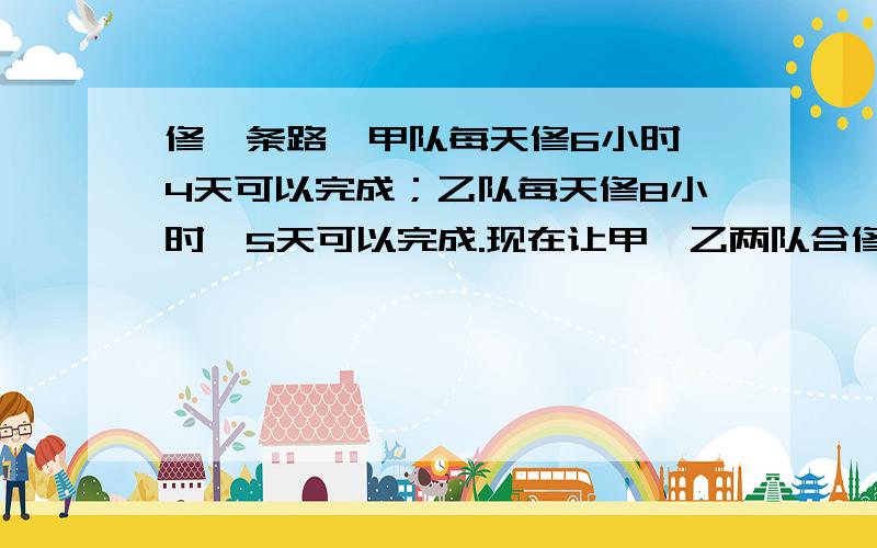 修一条路,甲队每天修6小时,4天可以完成；乙队每天修8小时,5天可以完成.现在让甲、乙两队合修,要求2天完成.每天应修几小时?