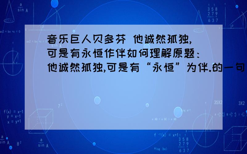 音乐巨人贝多芬 他诚然孤独,可是有永恒作伴如何理解原题：他诚然孤独,可是有“永恒”为伴.的一句如何理解