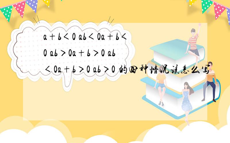 a+b＜0 ab＜0a+b＜0 ab＞0a+b＞0 ab＜0a+b＞0 ab＞0 的四种情况该怎么写