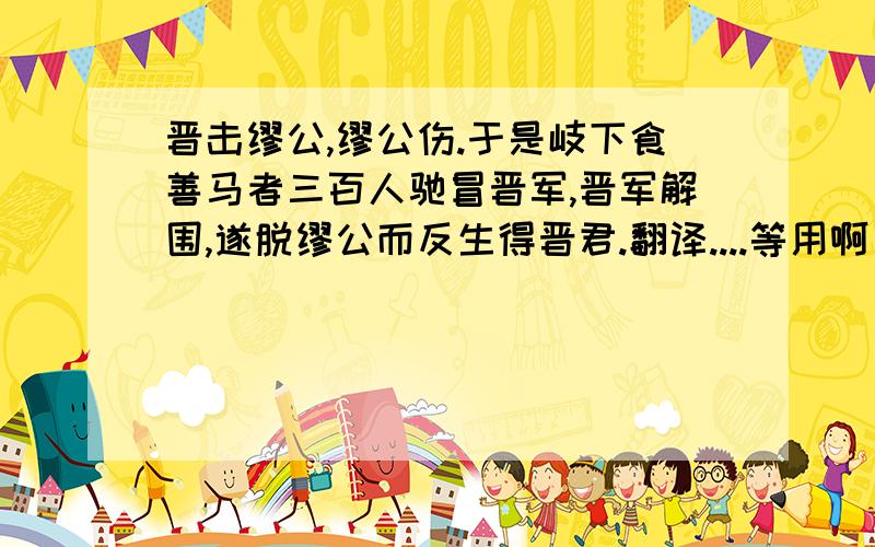 晋击缪公,缪公伤.于是岐下食善马者三百人驰冒晋军,晋军解围,遂脱缪公而反生得晋君.翻译....等用啊