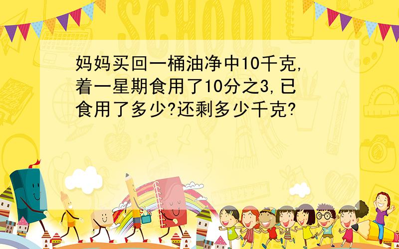 妈妈买回一桶油净中10千克,着一星期食用了10分之3,已食用了多少?还剩多少千克?