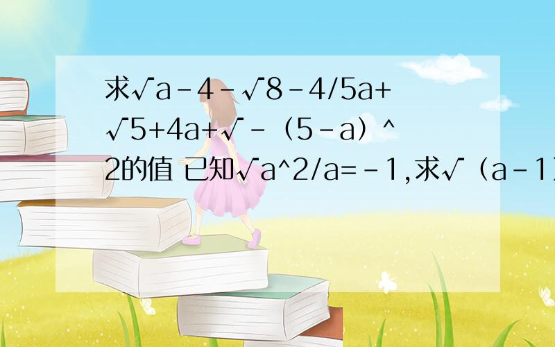 求√a-4-√8-4/5a+√5+4a+√-（5-a）^2的值 已知√a^2/a=-1,求√（a-1）^2-|1-2a|的值.已知-1