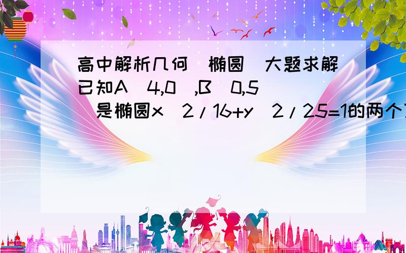 高中解析几何（椭圆）大题求解已知A(4,0),B(0,5)是椭圆x^2/16+y^2/25=1的两个顶点,C是椭圆在第一象限内部分上的一点,求△ABC面积的最大值