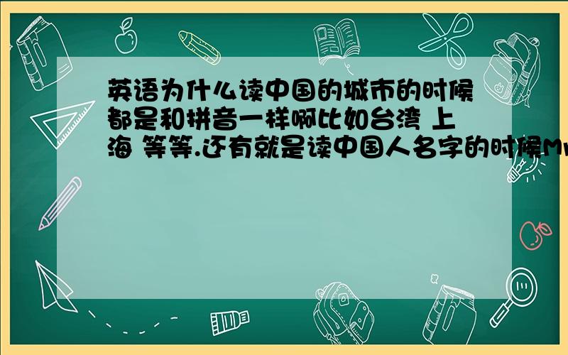 英语为什么读中国的城市的时候都是和拼音一样啊比如台湾 上海 等等.还有就是读中国人名字的时候Mr谁谁.这些是英语的外来语吗?中国传过去的.