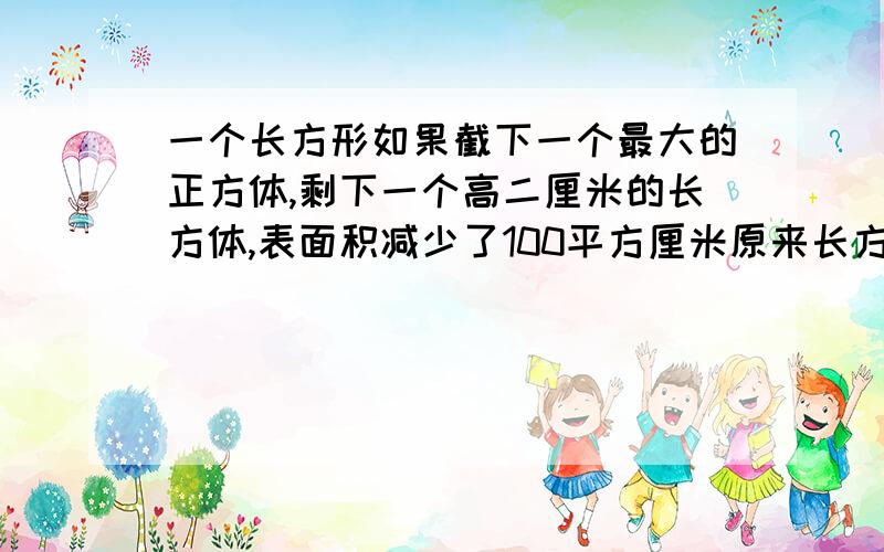 一个长方形如果截下一个最大的正方体,剩下一个高二厘米的长方体,表面积减少了100平方厘米原来长方行是多少