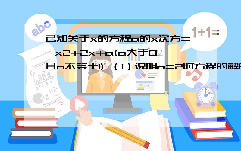 已知关于x的方程a的x次方=-x2+2x+a(a大于0 且a不等于1) （1）说明a=2时方程的解的情况（2）证明 对任意实数a(a>0且a不等于1） 该方程总有两解