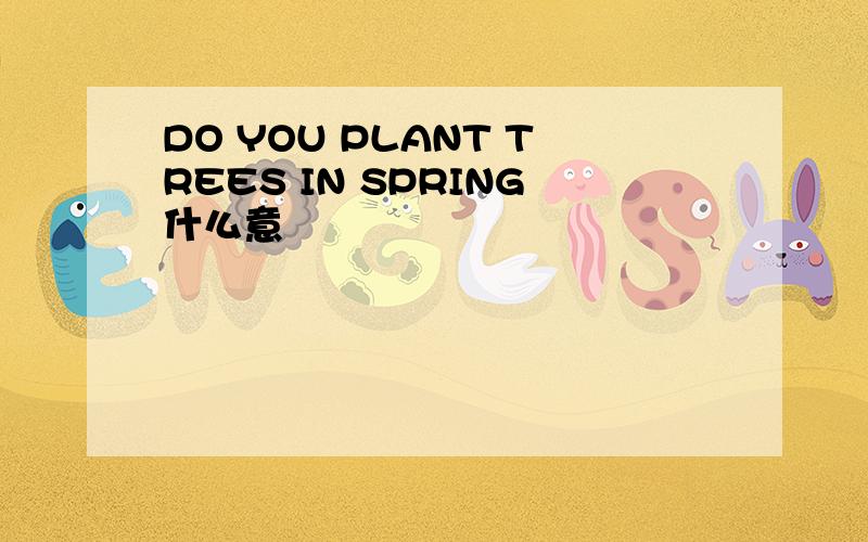 DO YOU PLANT TREES IN SPRING什么意