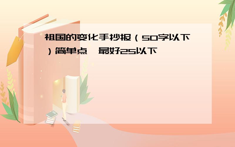 祖国的变化手抄报（50字以下）简单点,最好25以下