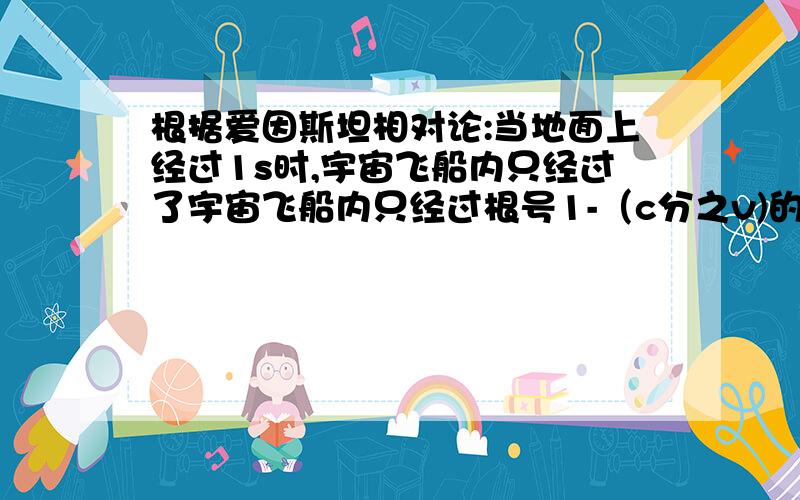 根据爱因斯坦相对论:当地面上经过1s时,宇宙飞船内只经过了宇宙飞船内只经过根号1-（c分之v)的平方,公式中的c指光速(3*10的5次方/s）,v指宇宙飞船的速度.假定有一对亲兄弟,哥哥二十八岁,弟