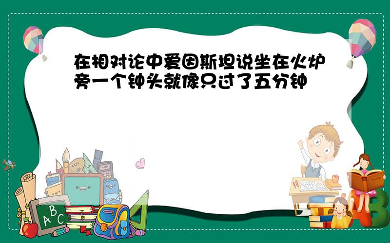 在相对论中爱因斯坦说坐在火炉旁一个钟头就像只过了五分钟