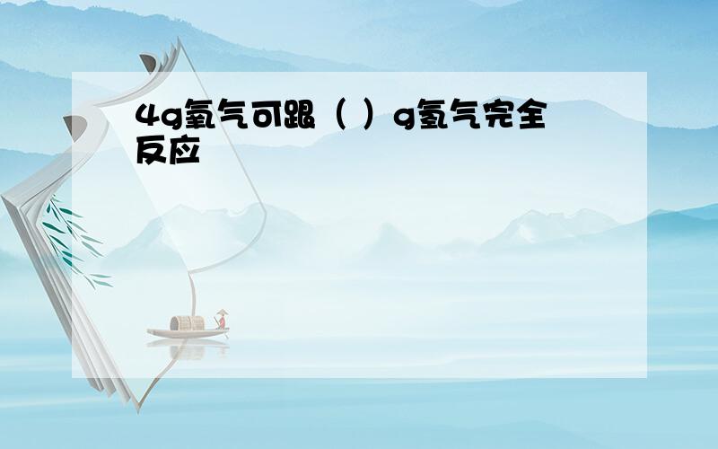 4g氧气可跟（ ）g氢气完全反应