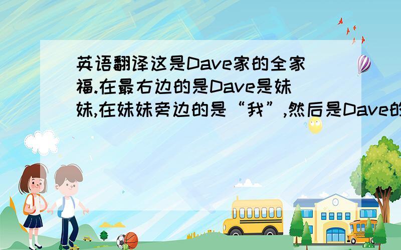 英语翻译这是Dave家的全家福.在最右边的是Dave是妹妹,在妹妹旁边的是“我”,然后是Dave的奶奶,奶奶旁边是Dave的爷爷.看最高个子男人就是Dave的爸爸了,在最左边穿红衣服的女人是Dave的妈妈.