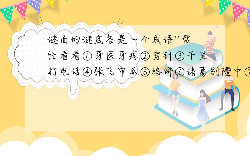 谜面的谜底各是一个成语``帮忙看看①牙医牙疼②穿针③千里打电话④张飞审瓜⑤烙饼⑥诸葛别隆中⑦文物保护⑧武大郎设宴