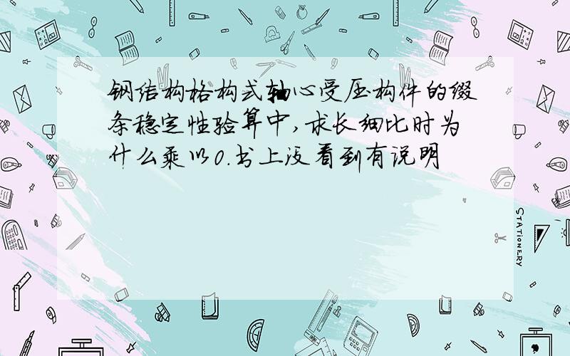 钢结构格构式轴心受压构件的缀条稳定性验算中,求长细比时为什么乘以0.书上没看到有说明