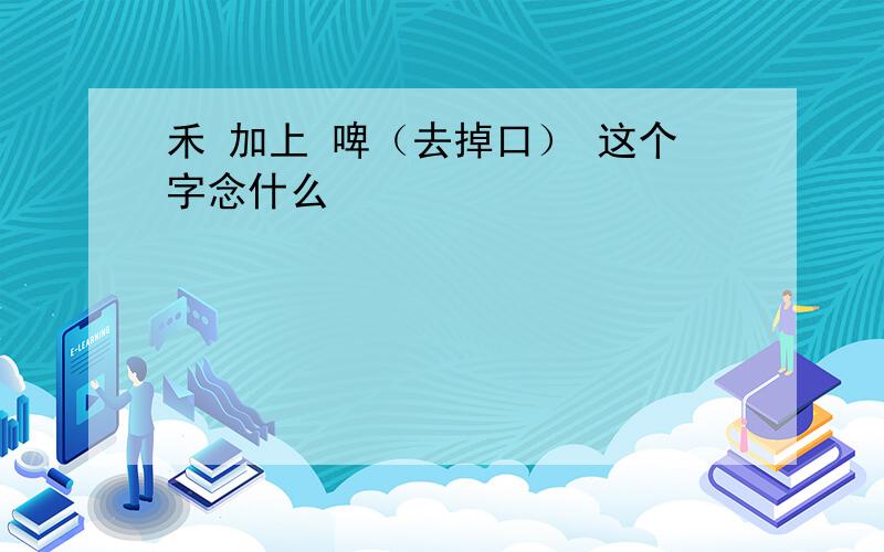 禾 加上 啤（去掉口） 这个字念什么