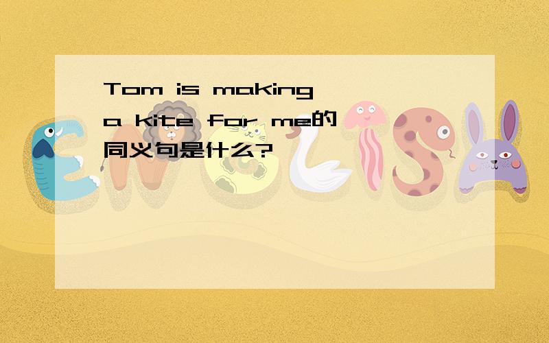 Tom is making a kite for me的同义句是什么?