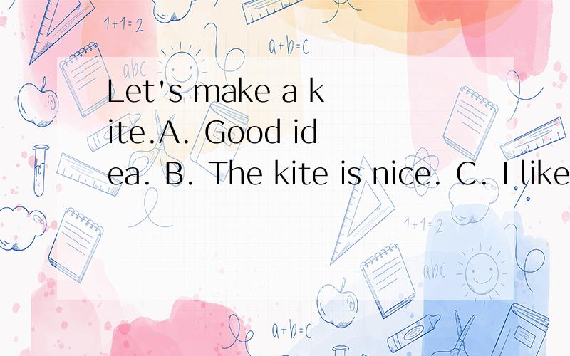 Let's make a kite.A. Good idea. B. The kite is nice. C. I like the kite.