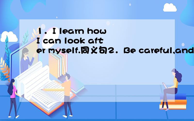 1．I learn how I can look after myself.同义句2．Be careful,and you will make fewer mistakes.同义句____ ____ careful,________ make fewer mistakes.