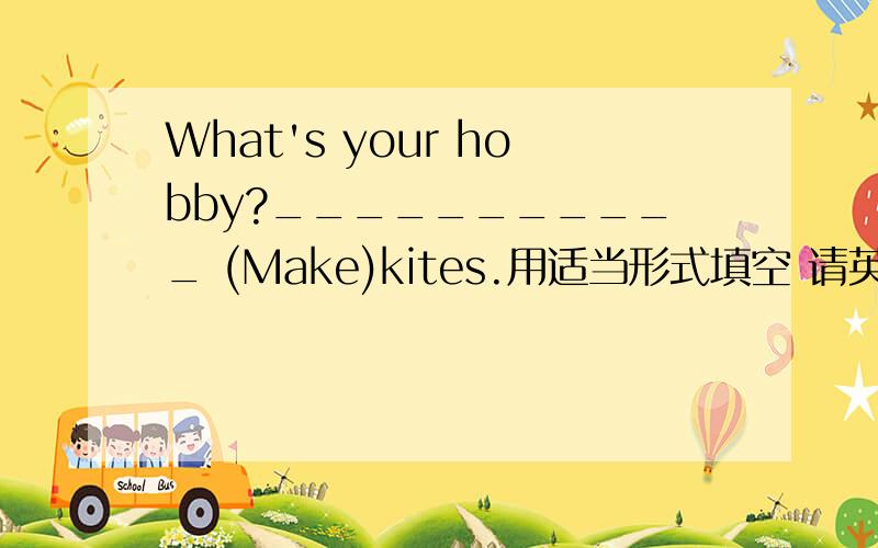 What's your hobby?___________ (Make)kites.用适当形式填空 请英语教师回答