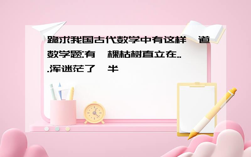 跪求我国古代数学中有这样一道数学题:有一棵枯树直立在...浑迷茫了,半