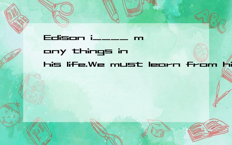 Edison i____ many things in his life.We must learn from him