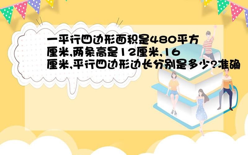 一平行四边形面积是480平方厘米,两条高是12厘米,16厘米,平行四边形边长分别是多少?准确