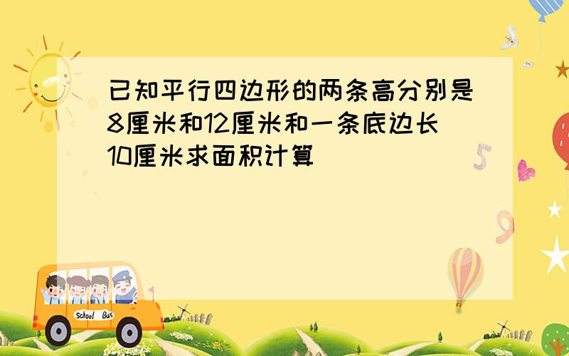 已知平行四边形的两条高分别是8厘米和12厘米和一条底边长10厘米求面积计算