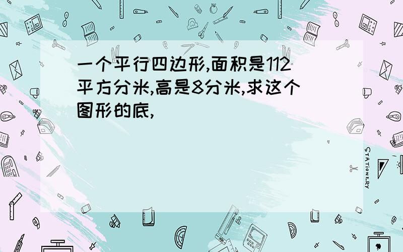 一个平行四边形,面积是112平方分米,高是8分米,求这个图形的底,