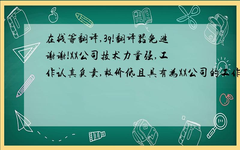 在线等翻译,3q!翻译器免进谢谢!XX公司技术力量强,工作认真负责,报价低且具有为XX公司的工作经验,建议由该公司做该项防火门改造工程.