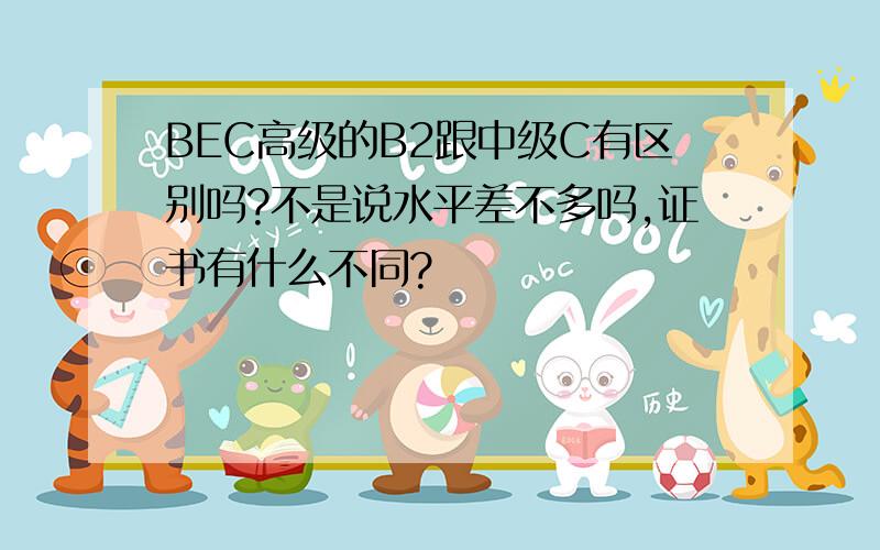 BEC高级的B2跟中级C有区别吗?不是说水平差不多吗,证书有什么不同?