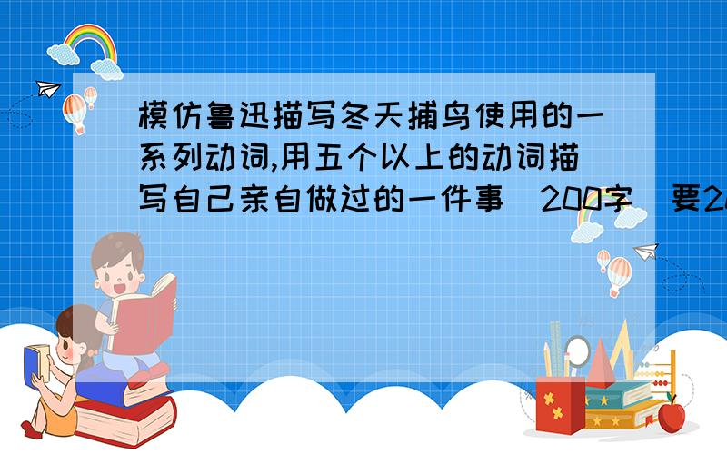 模仿鲁迅描写冬天捕鸟使用的一系列动词,用五个以上的动词描写自己亲自做过的一件事（200字）要200字啊!            两小时内答对者有重赏~