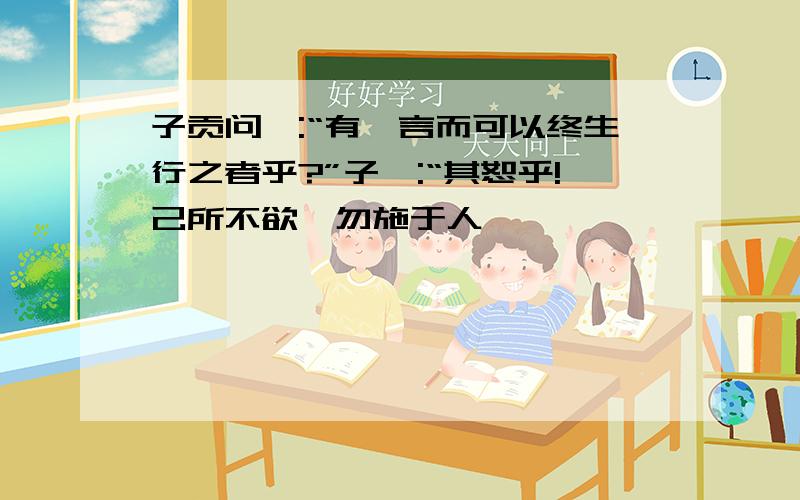 子贡问曰:“有一言而可以终生行之者乎?”子曰:“其恕乎!己所不欲,勿施于人