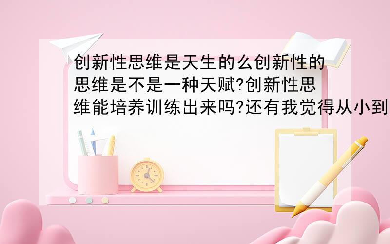 创新性思维是天生的么创新性的思维是不是一种天赋?创新性思维能培养训练出来吗?还有我觉得从小到大受的教育都不容我们有创新的思维.