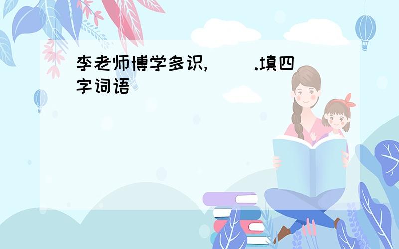 李老师博学多识,（ ）.填四字词语