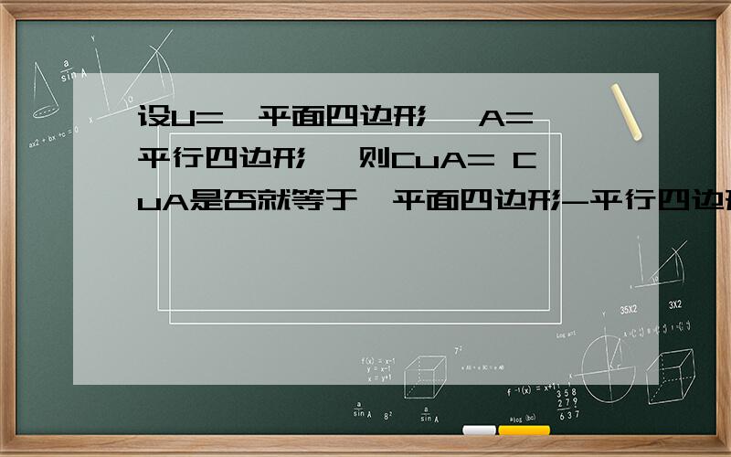 设U={平面四边形} A={平行四边形} 则CuA= CuA是否就等于{平面四边形-平行四边形}?