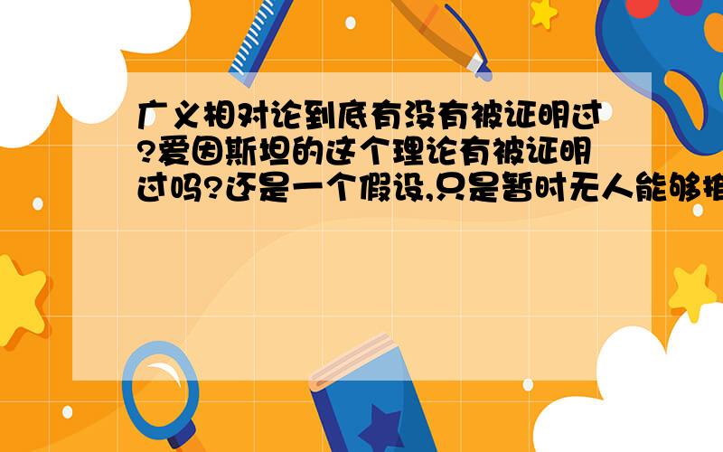 广义相对论到底有没有被证明过?爱因斯坦的这个理论有被证明过吗?还是一个假设,只是暂时无人能够推翻的假设?