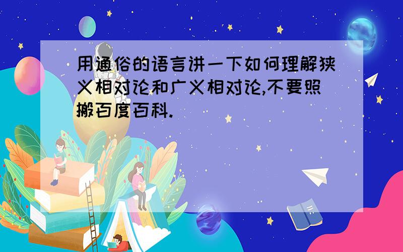 用通俗的语言讲一下如何理解狭义相对论和广义相对论,不要照搬百度百科.