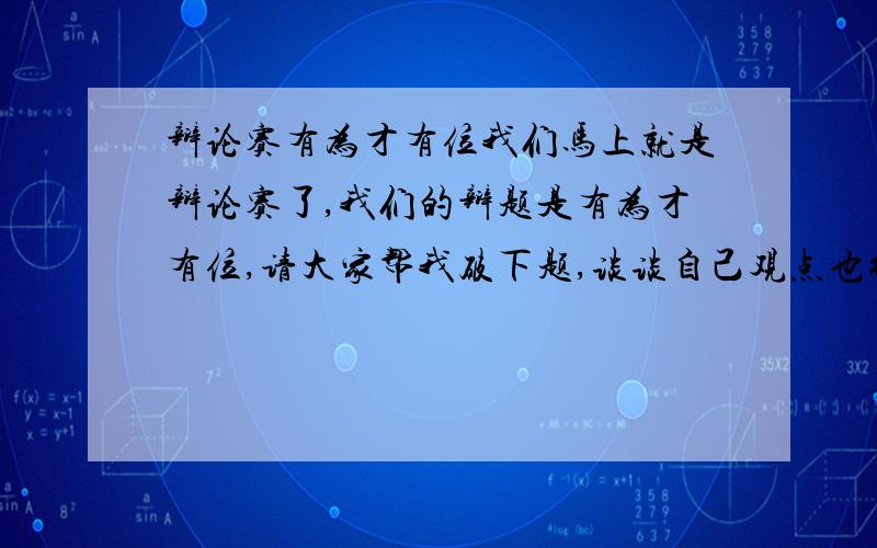 辩论赛有为才有位我们马上就是辩论赛了,我们的辩题是有为才有位,请大家帮我破下题,谈谈自己观点也行,正反方都可以.