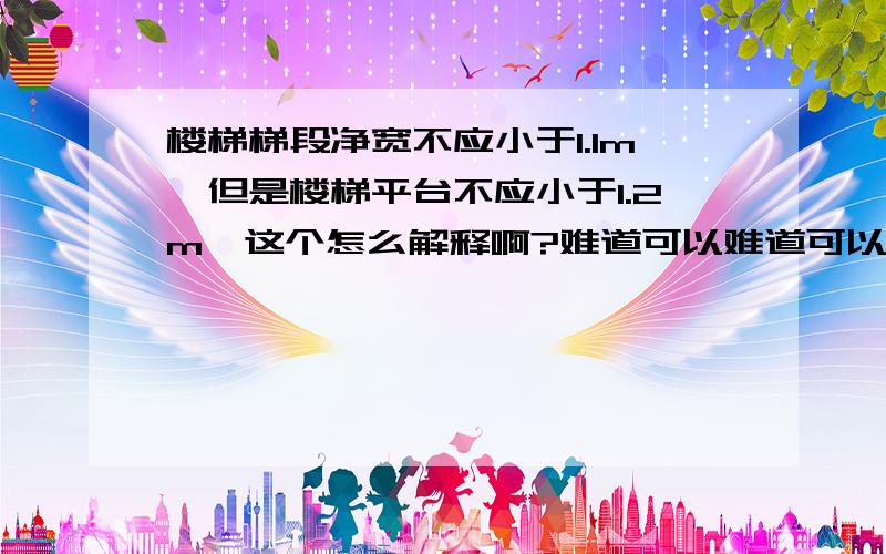 楼梯梯段净宽不应小于1.1m,但是楼梯平台不应小于1.2m,这个怎么解释啊?难道可以难道可以一个楼梯梯段可以比平台小?