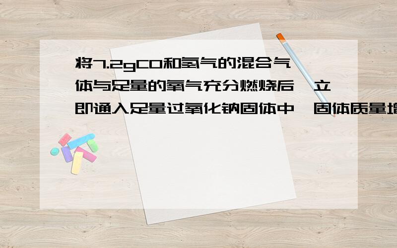 将7.2gCO和氢气的混合气体与足量的氧气充分燃烧后,立即通入足量过氧化钠固体中,固体质量增加多少克