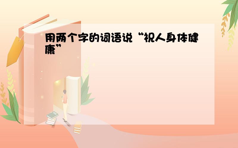 用两个字的词语说“祝人身体健康”