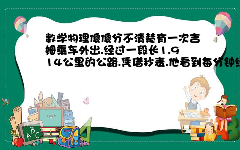 数学物理傻傻分不清楚有一次吉姆乘车外出.经过一段长1.914公里的公路.凭借秒表.他看到每分钟经过的电话线杆数目乘以1.914后.正好等于车的时速（公里\小时）,假定汽车保持匀速. 而电话线