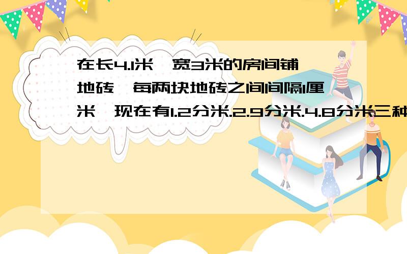 在长4.1米,宽3米的房间铺地砖,每两块地砖之间间隔1厘米,现在有1.2分米.2.9分米.4.8分米三种方砖,在不切割方砖的情况下,选用哪种?需要多少块?