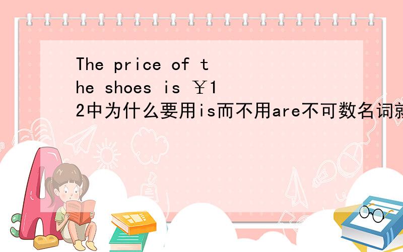 The price of the shoes is ￥12中为什么要用is而不用are不可数名词就是要用is吗？为什么呢