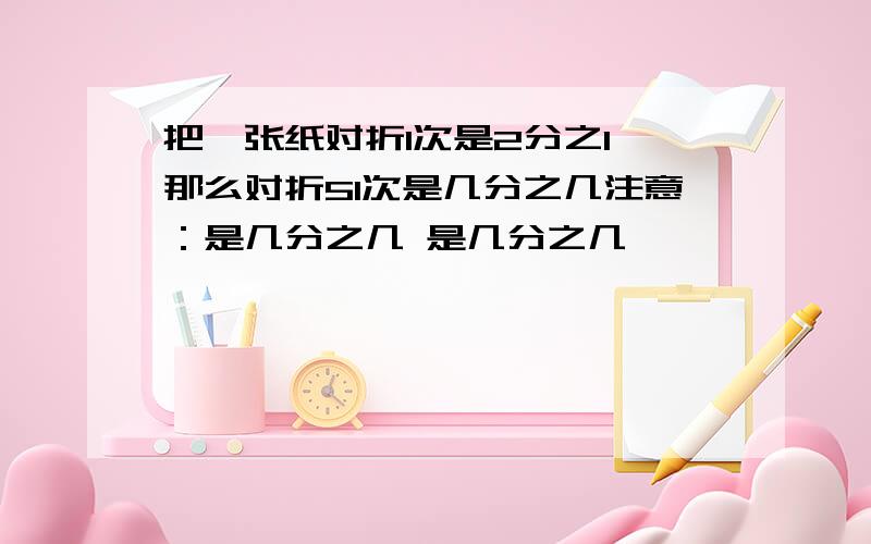 把一张纸对折1次是2分之1,那么对折51次是几分之几注意：是几分之几 是几分之几